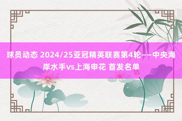 球员动态 2024/25亚冠精英联赛第4轮——中央海岸水手vs上海申花 首发名单