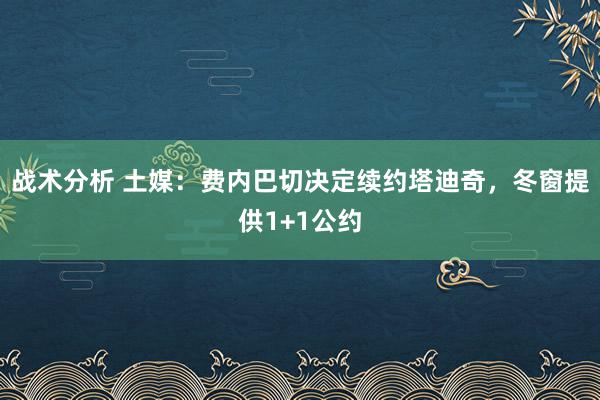 战术分析 土媒：费内巴切决定续约塔迪奇，冬窗提供1+1公约