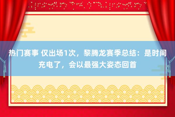 热门赛事 仅出场1次，黎腾龙赛季总结：是时间充电了，会以最强大姿态回首