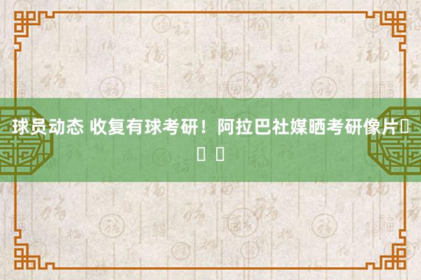 球员动态 收复有球考研！阿拉巴社媒晒考研像片⚽❤️