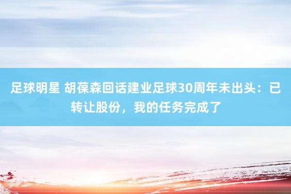 足球明星 胡葆森回话建业足球30周年未出头：已转让股份，我的任务完成了