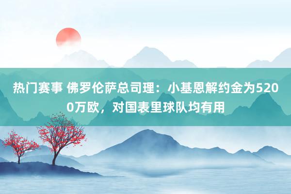 热门赛事 佛罗伦萨总司理：小基恩解约金为5200万欧，对国表里球队均有用