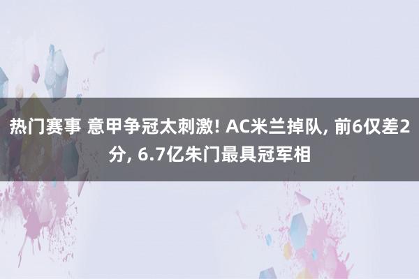 热门赛事 意甲争冠太刺激! AC米兰掉队, 前6仅差2分, 6.7亿朱门最具冠军相