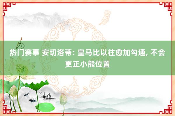 热门赛事 安切洛蒂: 皇马比以往愈加勾通, 不会更正小熊位置