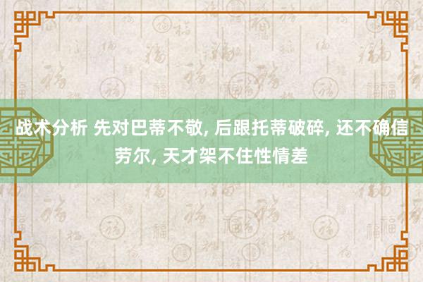 战术分析 先对巴蒂不敬, 后跟托蒂破碎, 还不确信劳尔, 天才架不住性情差