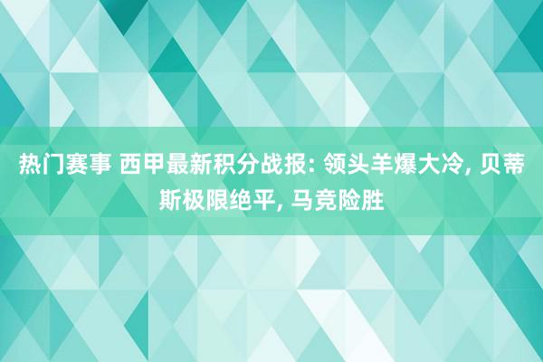 热门赛事 西甲最新积分战报: 领头羊爆大冷, 贝蒂斯极限绝平, 马竞险胜