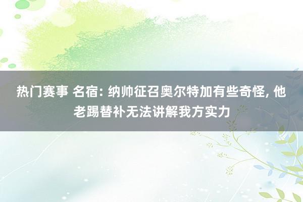 热门赛事 名宿: 纳帅征召奥尔特加有些奇怪, 他老踢替补无法讲解我方实力