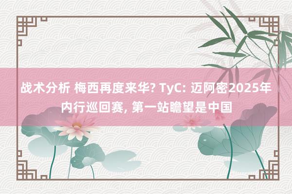 战术分析 梅西再度来华? TyC: 迈阿密2025年内行巡回赛, 第一站瞻望是中国