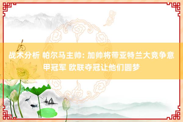 战术分析 帕尔马主帅: 加帅将带亚特兰大竞争意甲冠军 欧联夺冠让他们圆梦