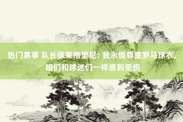 热门赛事 队长佩莱格里尼: 我永恒尊重罗马球衣, 咱们和球迷们一样感到受伤