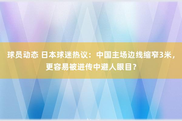 球员动态 日本球迷热议：中国主场边线缩窄3米，更容易被进传中避人眼目？