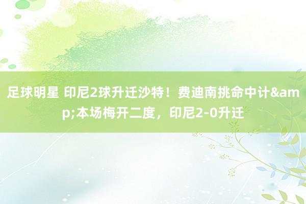 足球明星 印尼2球升迁沙特！费迪南挑命中计&本场梅开二度，印尼2-0升迁