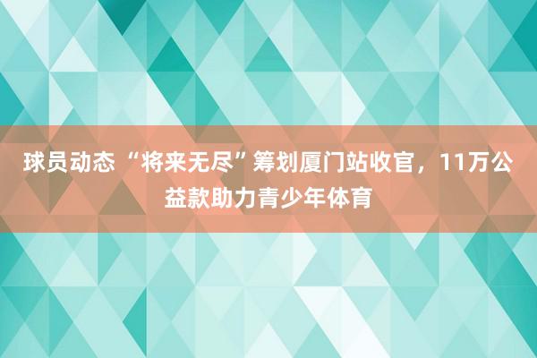 球员动态 “将来无尽”筹划厦门站收官，11万公益款助力青少年体育