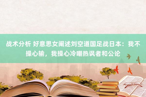 战术分析 好意思女阐述刘空道国足战日本：我不操心输，我操心冷嘲热讽者和公论