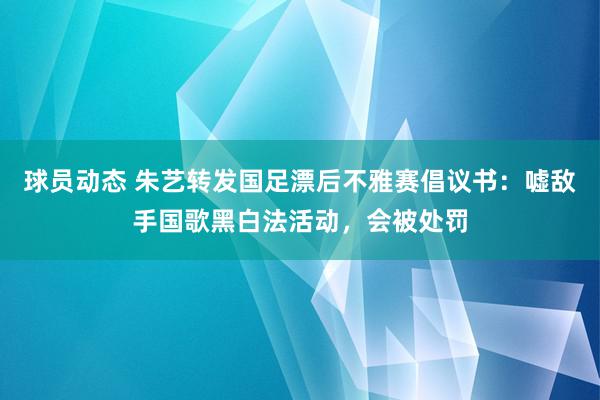 球员动态 朱艺转发国足漂后不雅赛倡议书：嘘敌手国歌黑白法活动，会被处罚