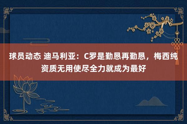 球员动态 迪马利亚：C罗是勤恳再勤恳，梅西纯资质无用使尽全力就成为最好