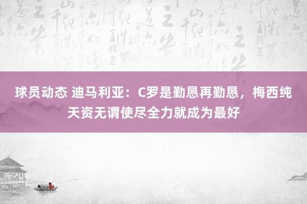 球员动态 迪马利亚：C罗是勤恳再勤恳，梅西纯天资无谓使尽全力就成为最好