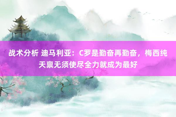 战术分析 迪马利亚：C罗是勤奋再勤奋，梅西纯天禀无须使尽全力就成为最好