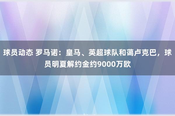 球员动态 罗马诺：皇马、英超球队和蔼卢克巴，球员明夏解约金约9000万欧