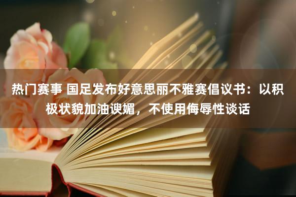 热门赛事 国足发布好意思丽不雅赛倡议书：以积极状貌加油谀媚，不使用侮辱性谈话