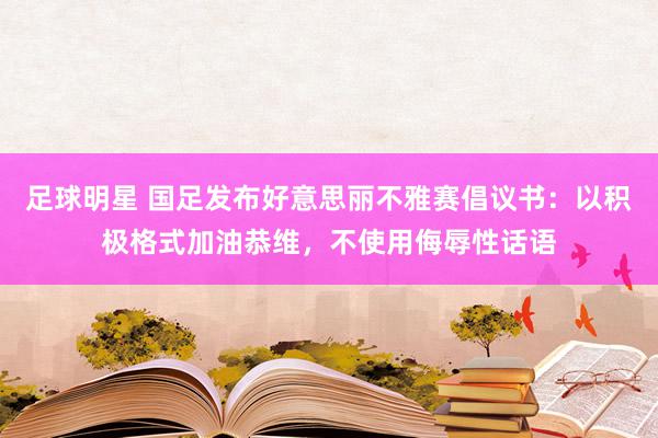 足球明星 国足发布好意思丽不雅赛倡议书：以积极格式加油恭维，不使用侮辱性话语