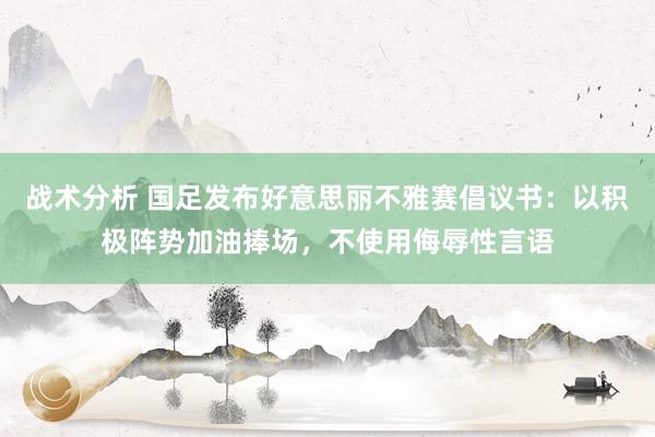 战术分析 国足发布好意思丽不雅赛倡议书：以积极阵势加油捧场，不使用侮辱性言语