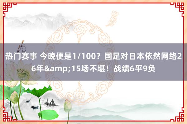 热门赛事 今晚便是1/100？国足对日本依然网络26年&15场不堪！战绩6平9负