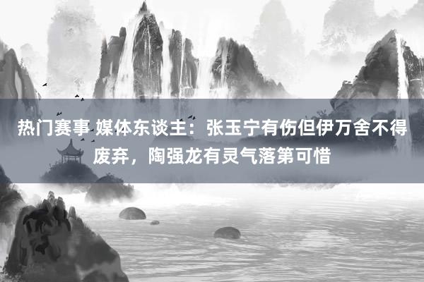 热门赛事 媒体东谈主：张玉宁有伤但伊万舍不得废弃，陶强龙有灵气落第可惜