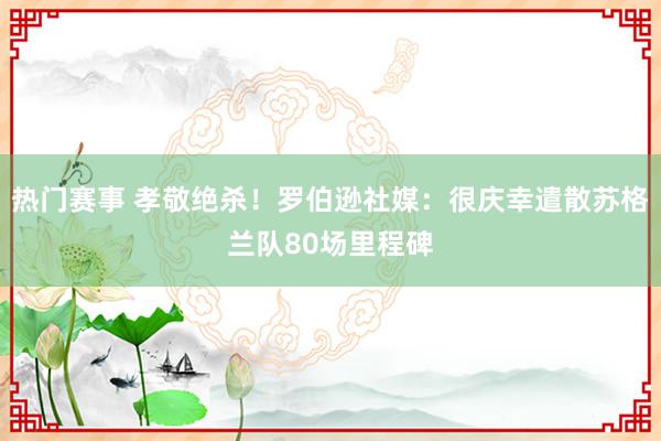 热门赛事 孝敬绝杀！罗伯逊社媒：很庆幸遣散苏格兰队80场里程碑