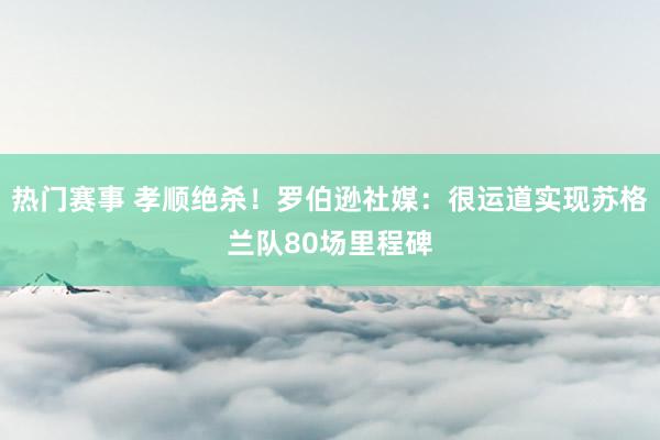 热门赛事 孝顺绝杀！罗伯逊社媒：很运道实现苏格兰队80场里程碑