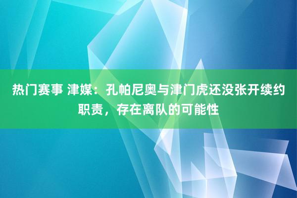 热门赛事 津媒：孔帕尼奥与津门虎还没张开续约职责，存在离队的可能性