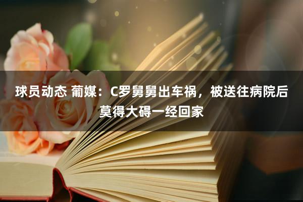 球员动态 葡媒：C罗舅舅出车祸，被送往病院后莫得大碍一经回家