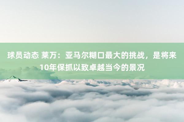 球员动态 莱万：亚马尔糊口最大的挑战，是将来10年保抓以致卓越当今的景况