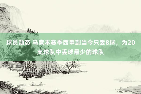 球员动态 马竞本赛季西甲到当今只丢8球，为20支球队中丢球最少的球队