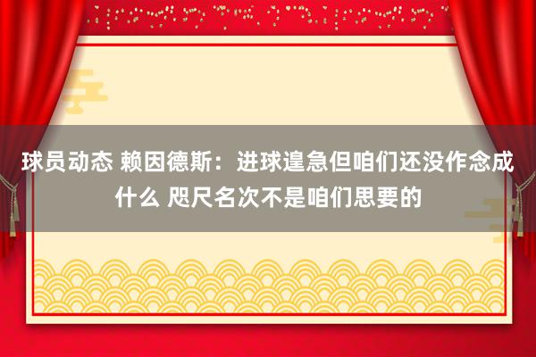 球员动态 赖因德斯：进球遑急但咱们还没作念成什么 咫尺名次不是咱们思要的