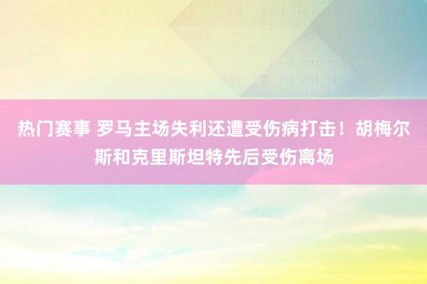 热门赛事 罗马主场失利还遭受伤病打击！胡梅尔斯和克里斯坦特先后受伤离场