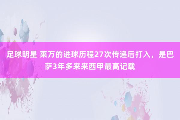 足球明星 莱万的进球历程27次传递后打入，是巴萨3年多来来西甲最高记载