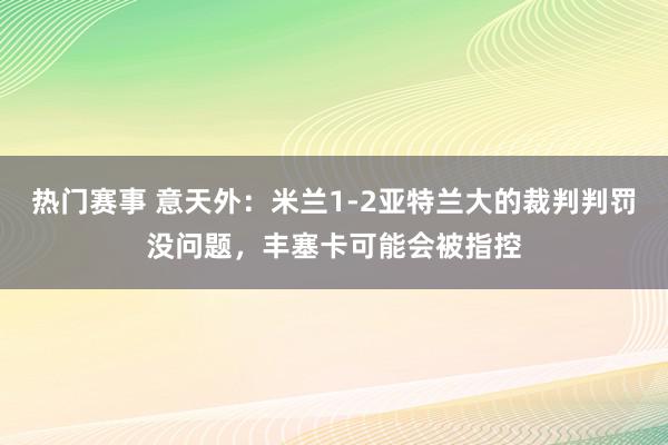 热门赛事 意天外：米兰1-2亚特兰大的裁判判罚没问题，丰塞卡可能会被指控