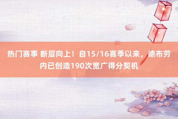 热门赛事 断层向上！自15/16赛季以来，德布劳内已创造190次宽广得分契机