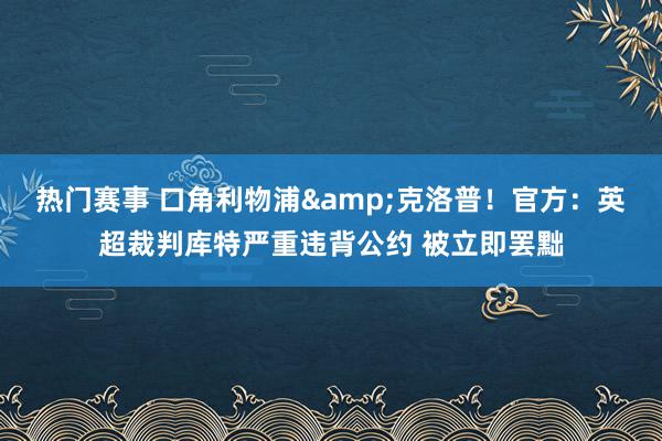 热门赛事 口角利物浦&克洛普！官方：英超裁判库特严重违背公约 被立即罢黜