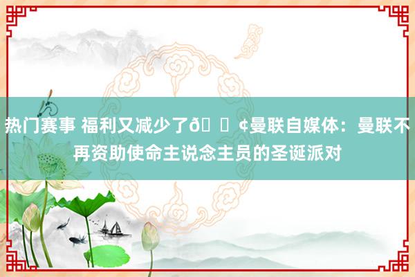 热门赛事 福利又减少了😢曼联自媒体：曼联不再资助使命主说念主员的圣诞派对