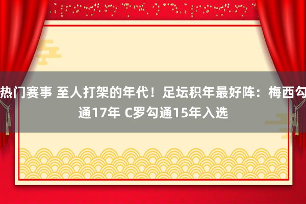 热门赛事 至人打架的年代！足坛积年最好阵：梅西勾通17年 C罗勾通15年入选