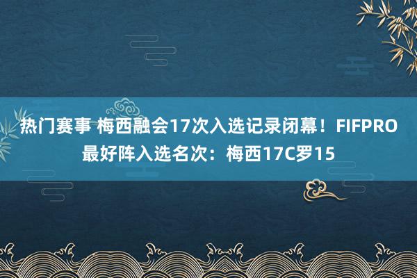 热门赛事 梅西融会17次入选记录闭幕！FIFPRO最好阵入选名次：梅西17C罗15