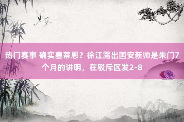 热门赛事 确实塞蒂恩？徐江露出国安新帅是朱门7个月的讲明，在驳斥区发2-8