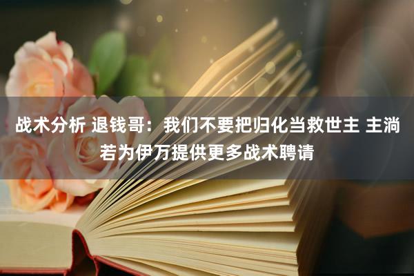 战术分析 退钱哥：我们不要把归化当救世主 主淌若为伊万提供更多战术聘请