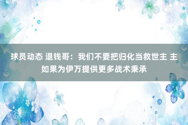 球员动态 退钱哥：我们不要把归化当救世主 主如果为伊万提供更多战术秉承