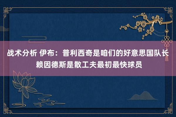 战术分析 伊布：普利西奇是咱们的好意思国队长 赖因德斯是散工夫最初最快球员