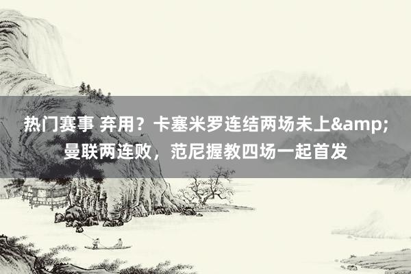 热门赛事 弃用？卡塞米罗连结两场未上&曼联两连败，范尼握教四场一起首发