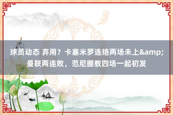 球员动态 弃用？卡塞米罗连络两场未上&曼联两连败，范尼握教四场一起初发