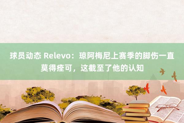 球员动态 Relevo：琼阿梅尼上赛季的脚伤一直莫得痊可，这截至了他的认知